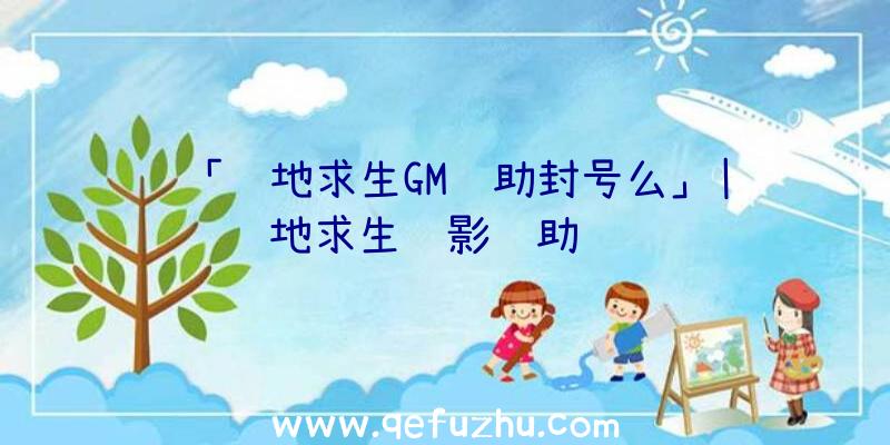 「绝地求生GM辅助封号么」|绝地求生绝影辅助调试